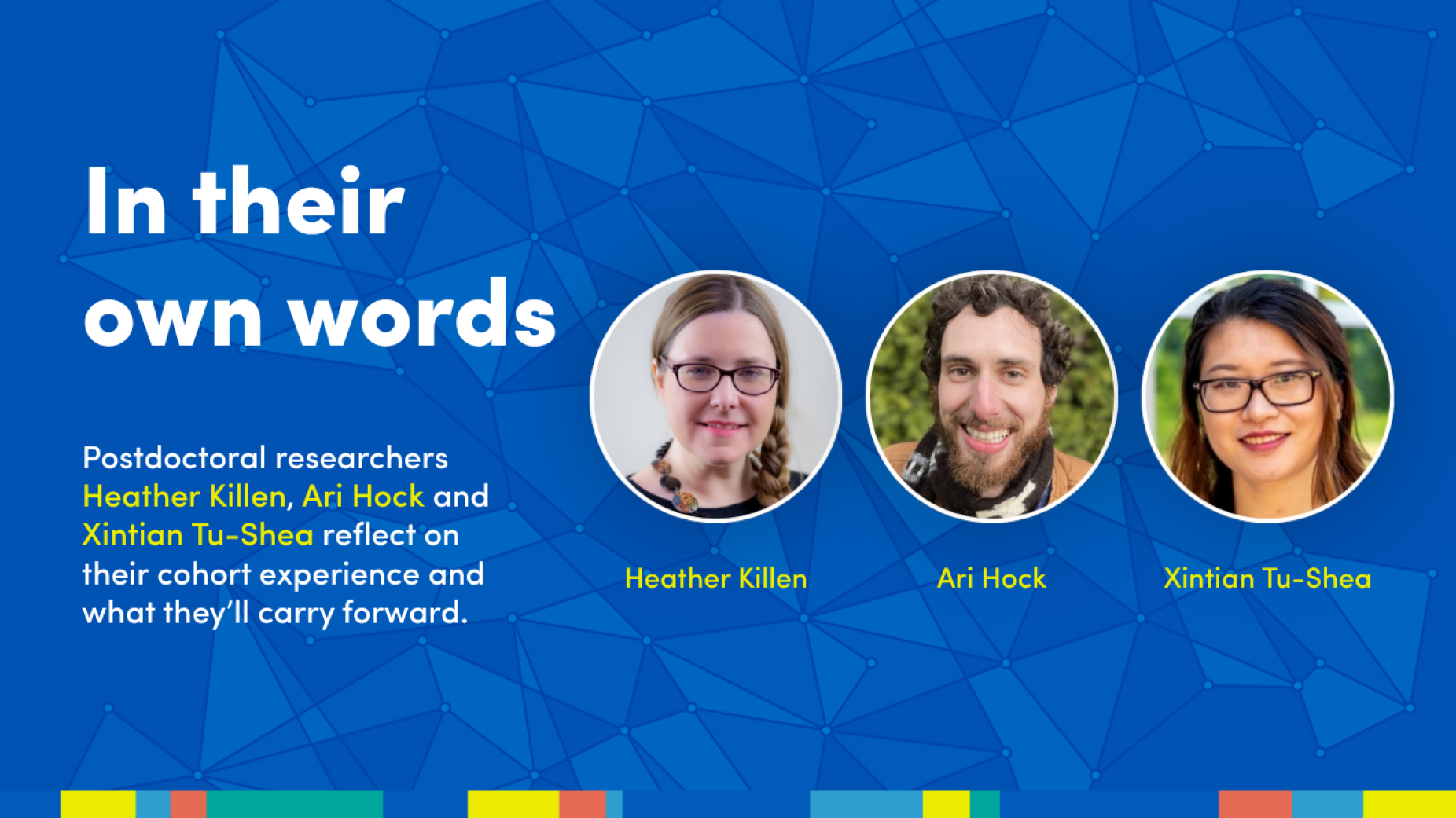 Graphic that reads: "In their own words: Postdoctoral researchers Heather Killen, Ari Hock and Xintian Tu-Shea reflect on their cohort experience and what they'll carry forward. Graphic includes image of all three researchers.