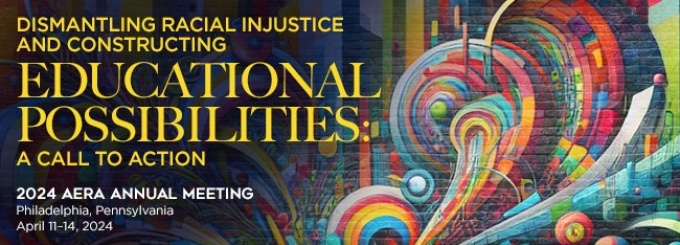 AERA. Dismantling Racial Injustice and Constructing Educational Possibilities: A Call to Action. Philadelphia, Penn., April 11-14, 2024. 